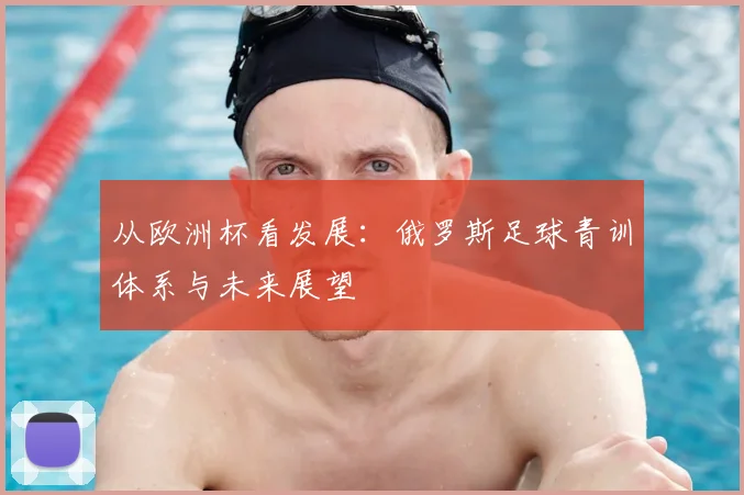 从欧洲杯看发展：俄罗斯足球青训体系与未来展望