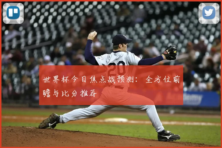 世界杯今日焦点战预测：全方位前瞻与比分推荐