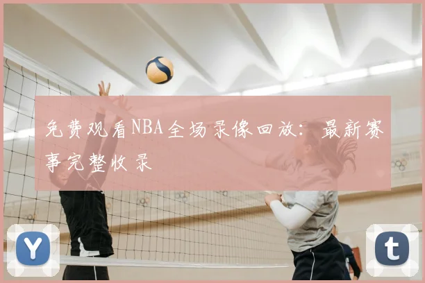 免费观看NBA全场录像回放：最新赛事完整收录