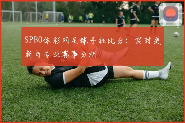 SPBO体彩网足球手机比分:实时更新与专业赛事分析
