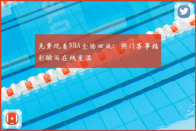免费观看NBA全场回放：热门赛事精彩瞬间在线重温