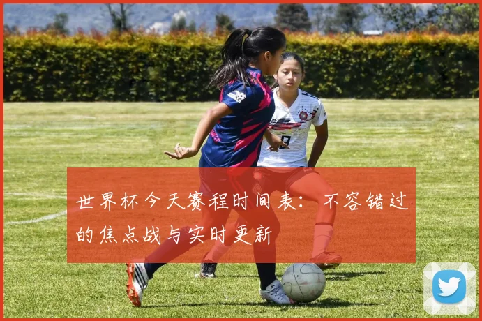 世界杯今天赛程时间表：不容错过的焦点战与实时更新