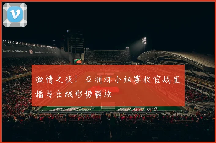 激情之夜！亚洲杯小组赛收官战直播与出线形势解读