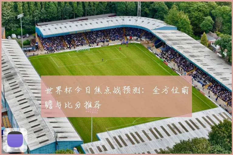 世界杯今日焦点战预测：全方位前瞻与比分推荐