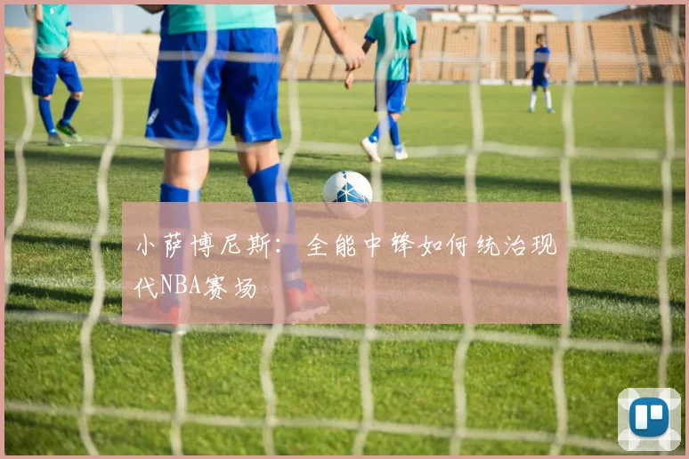 小萨博尼斯:全能中锋如何统治现代NBA赛场