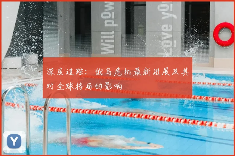 深度追踪：俄乌危机最新进展及其对全球格局的影响