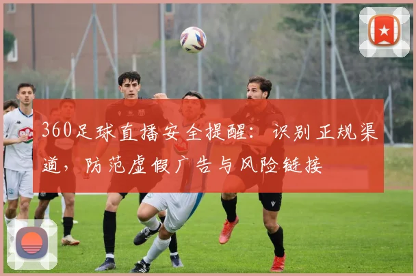 360足球直播安全提醒:识别正规渠道,防范虚假广告与风险链接