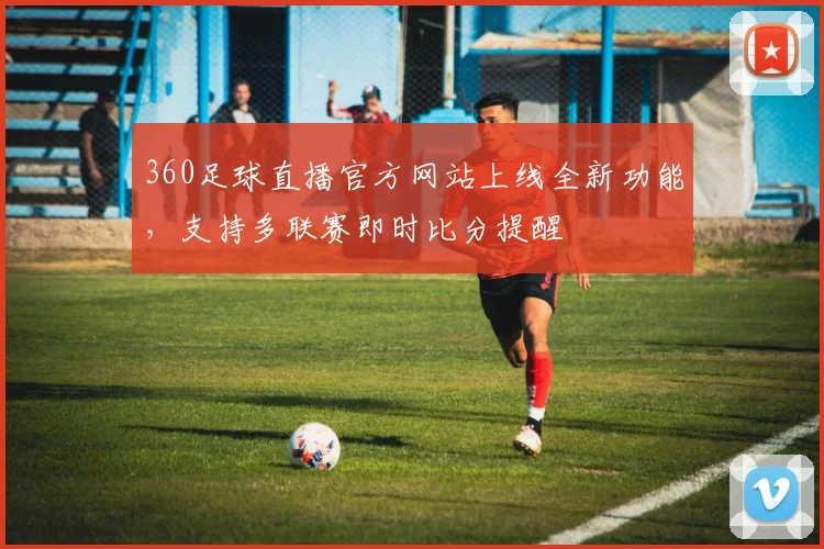 360足球直播官方网站上线全新功能，支持多联赛即时比分提醒