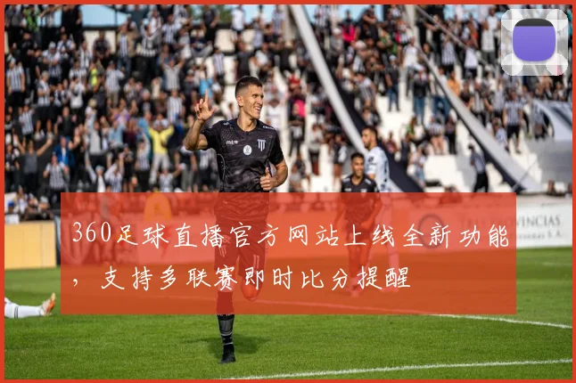 360足球直播官方网站上线全新功能，支持多联赛即时比分提醒