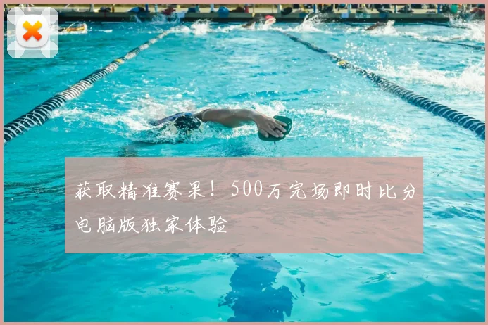 获取精准赛果！500万完场即时比分电脑版独家体验