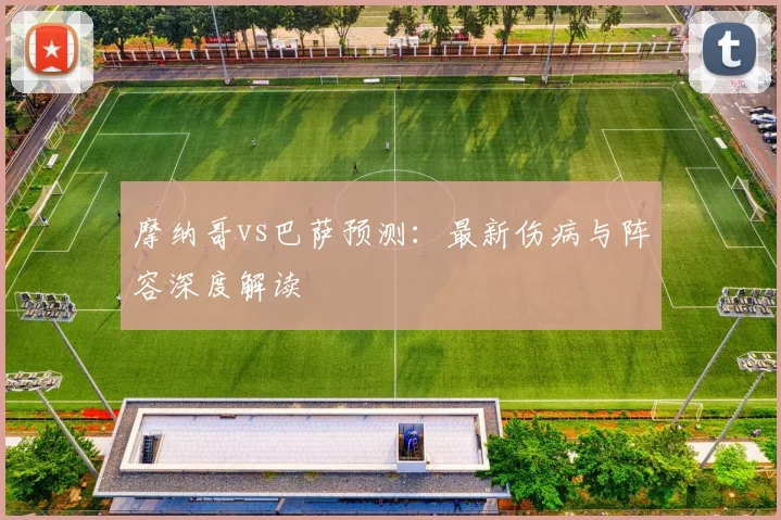 摩纳哥vs巴萨预测：最新伤病与阵容深度解读