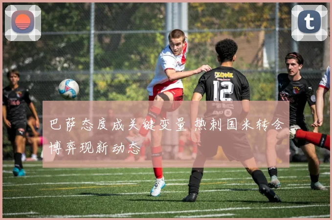 巴萨态度成关键变量 热刺国米转会博弈现新动态