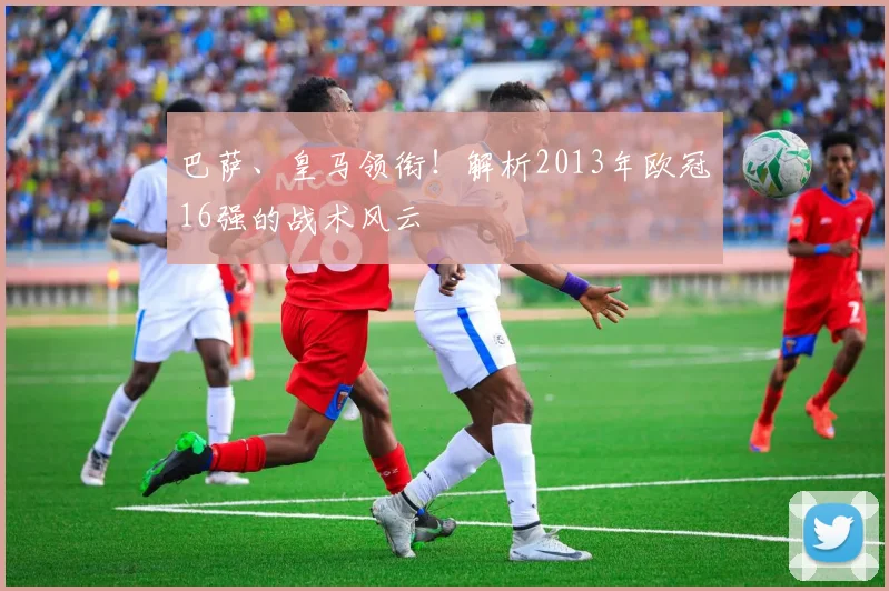 巴萨、皇马领衔！解析2013年欧冠16强的战术风云