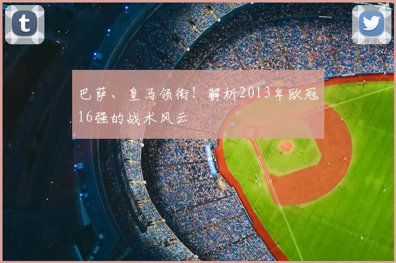 巴萨、皇马领衔！解析2013年欧冠16强的战术风云