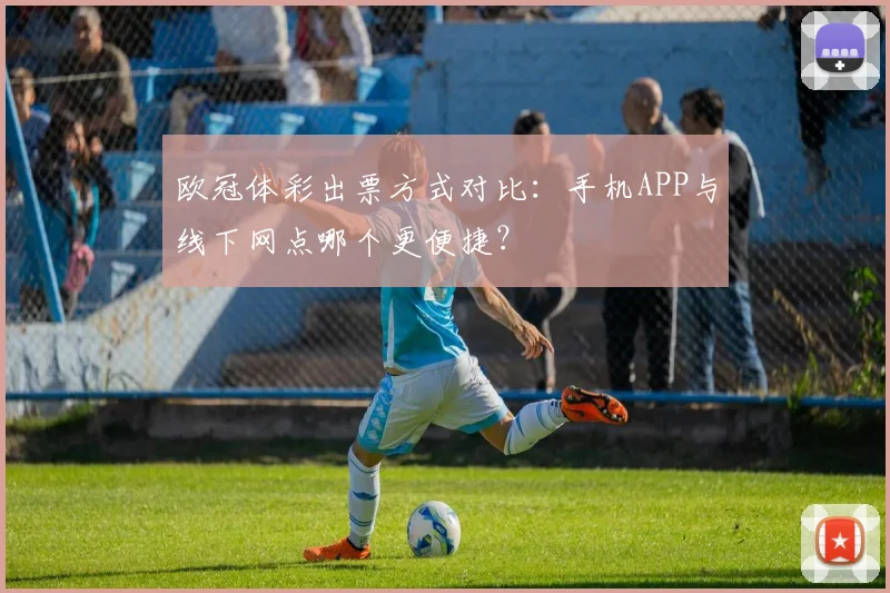 欧冠体彩出票方式对比：手机APP与线下网点哪个更便捷？