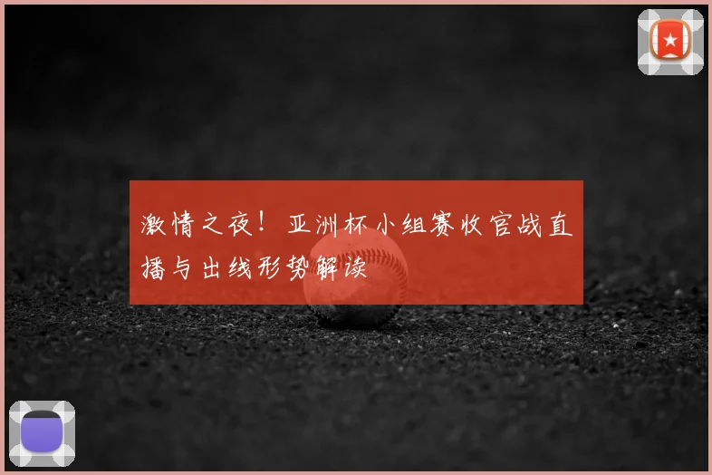 激情之夜！亚洲杯小组赛收官战直播与出线形势解读