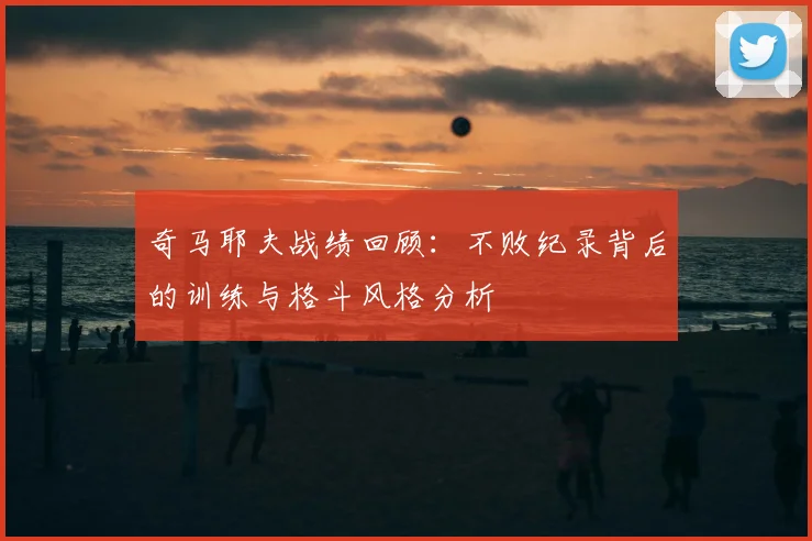 奇马耶夫战绩回顾：不败纪录背后的训练与格斗风格分析