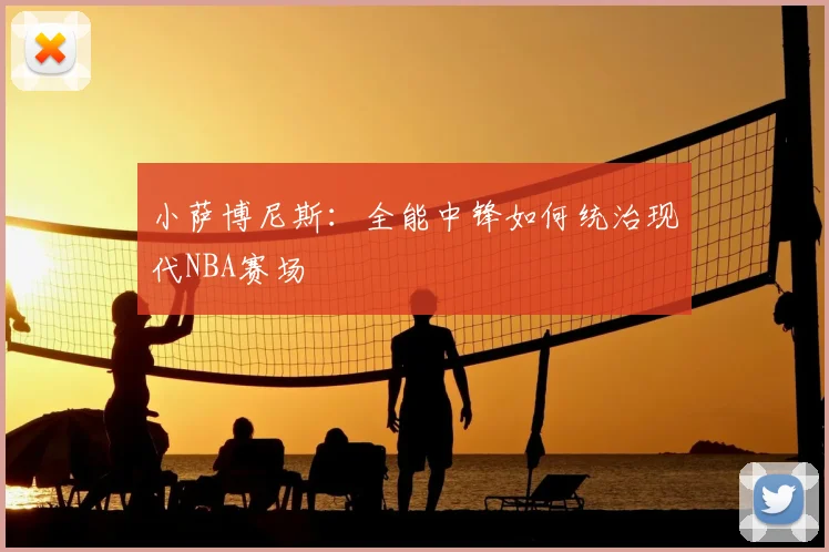 小萨博尼斯:全能中锋如何统治现代NBA赛场