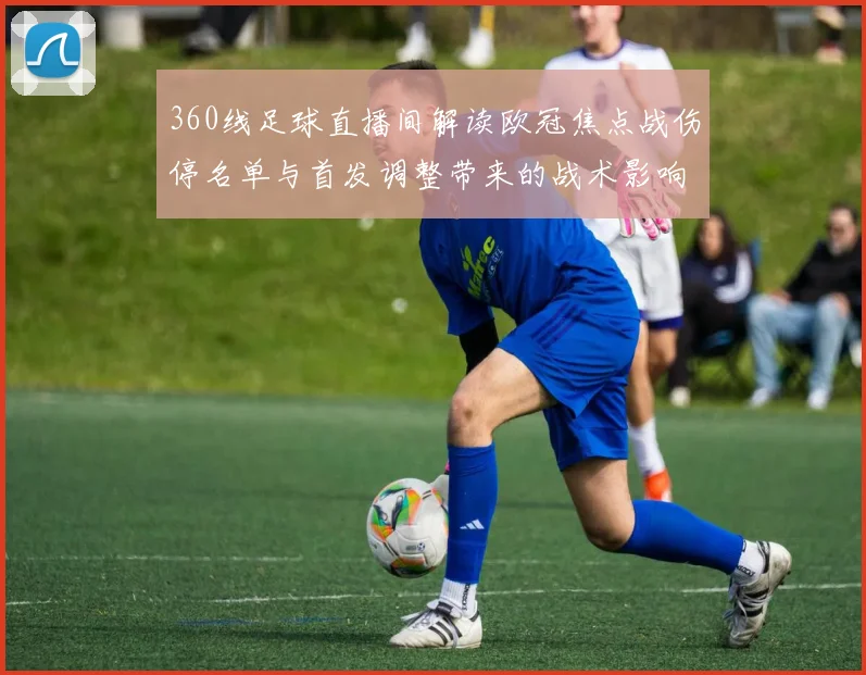360线足球直播间解读欧冠焦点战伤停名单与首发调整带来的战术影响