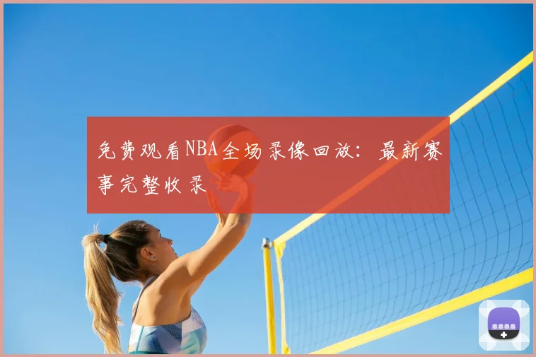 免费观看NBA全场录像回放:最新赛事完整收录