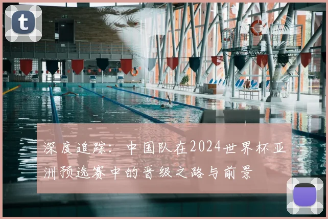 深度追踪：中国队在2024世界杯亚洲预选赛中的晋级之路与前景