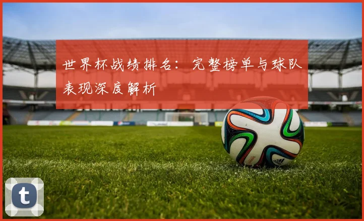 世界杯战绩排名：完整榜单与球队表现深度解析