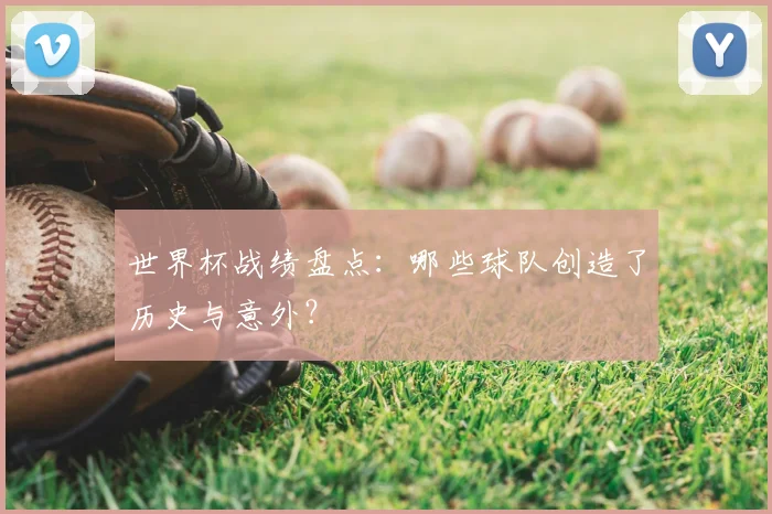 世界杯战绩盘点：哪些球队创造了历史与意外？