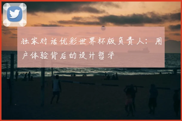 独家对话优彩世界杯版负责人:用户体验背后的设计哲学