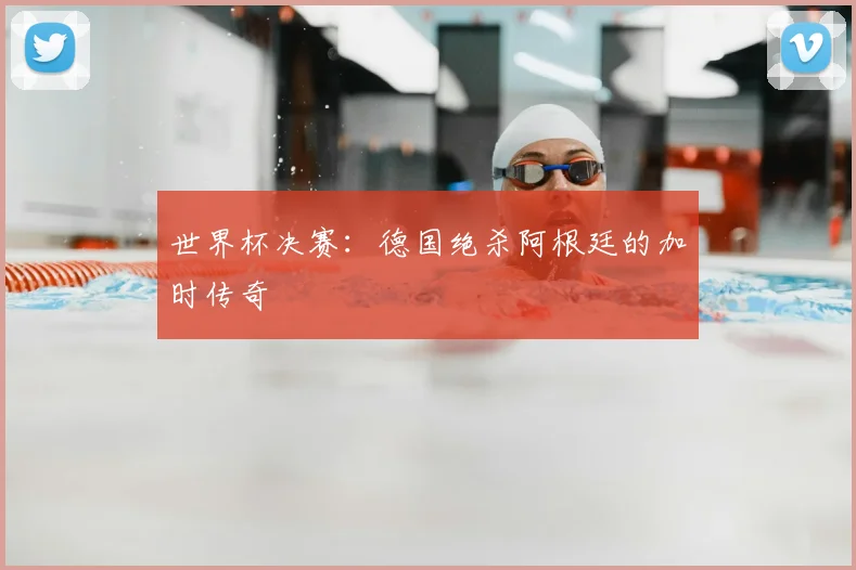 世界杯决赛：德国绝杀阿根廷的加时传奇