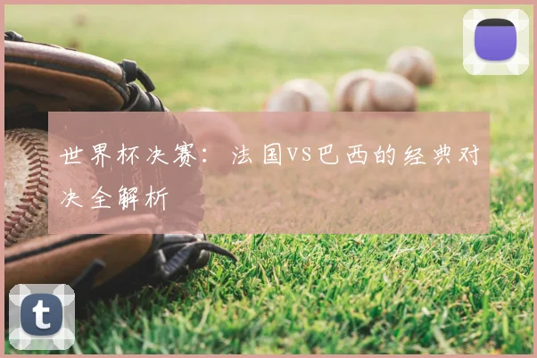 世界杯决赛：法国vs巴西的经典对决全解析