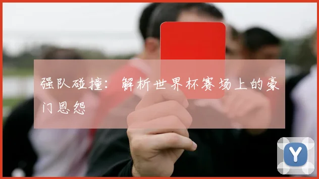 强队碰撞：解析世界杯赛场上的豪门恩怨