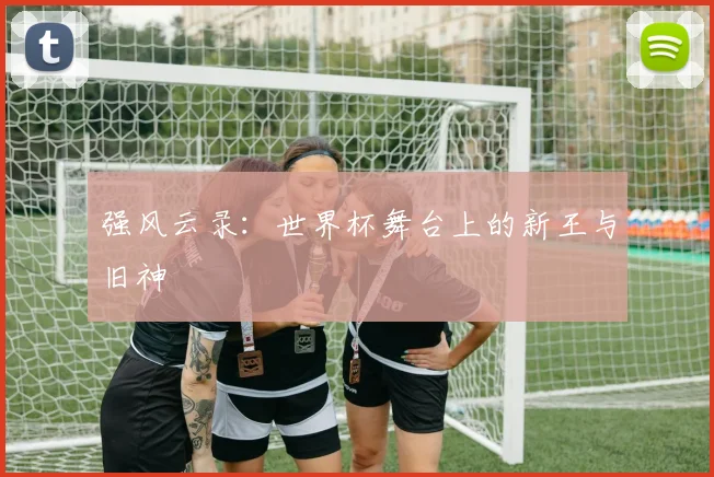 强风云录：世界杯舞台上的新王与旧神