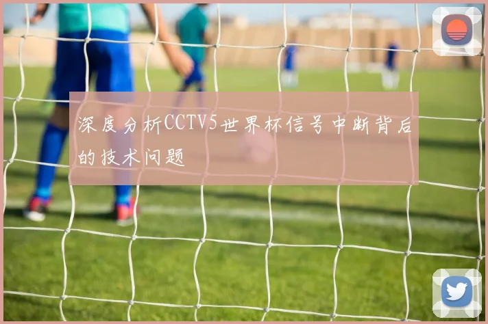 深度分析CCTV5世界杯信号中断背后的技术问题