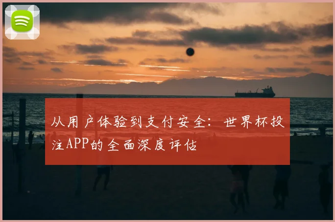 从用户体验到支付安全：世界杯投注APP的全面深度评估