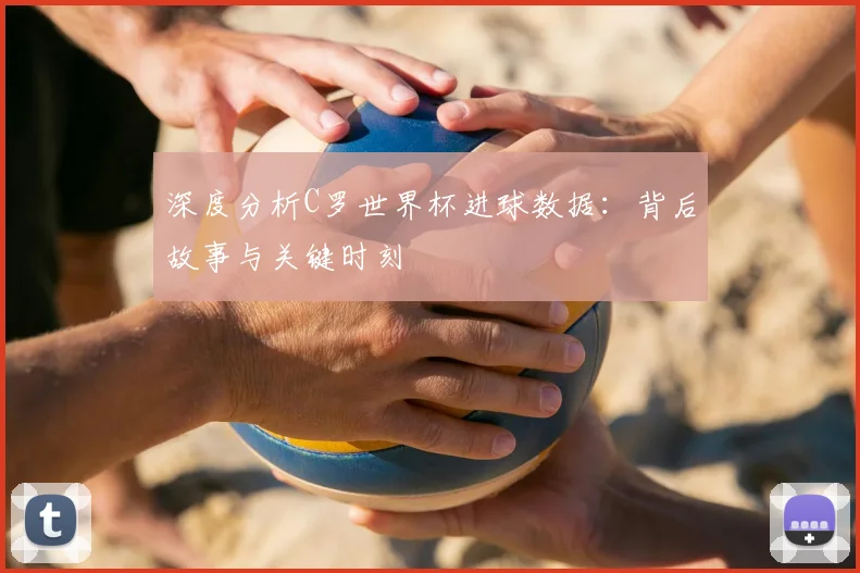 深度分析C罗世界杯进球数据:背后故事与关键时刻
