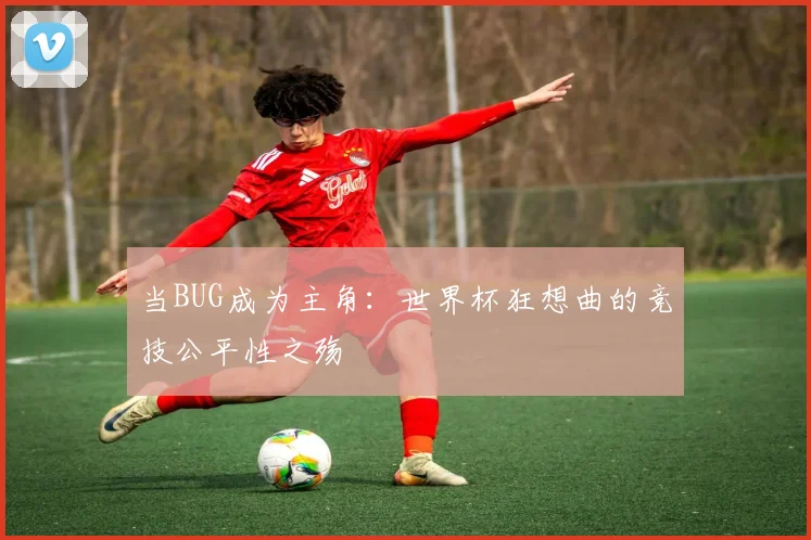 当BUG成为主角：世界杯狂想曲的竞技公平性之殇