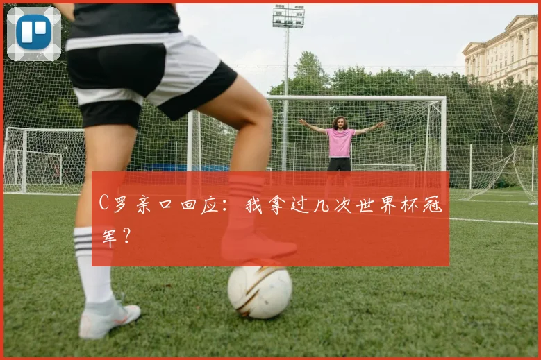 C罗亲口回应:我拿过几次世界杯冠军?