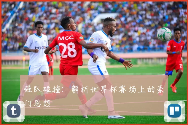 强队碰撞：解析世界杯赛场上的豪门恩怨