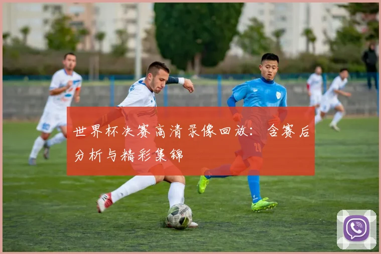 世界杯决赛高清录像回放：含赛后分析与精彩集锦