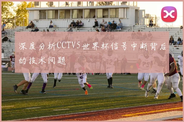深度分析CCTV5世界杯信号中断背后的技术问题