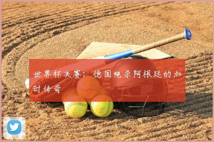 世界杯决赛：德国绝杀阿根廷的加时传奇