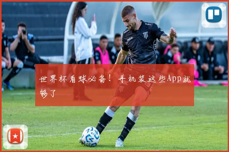 世界杯看球必备！手机装这些App就够了