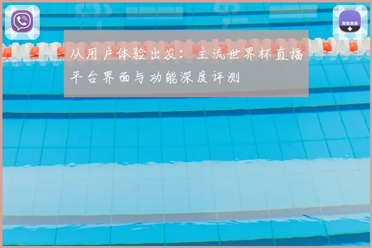 从用户体验出发：主流世界杯直播平台界面与功能深度评测