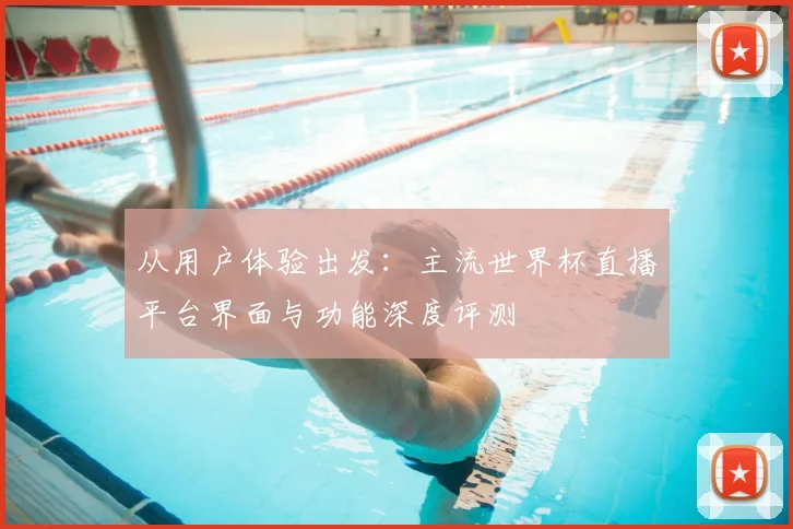 从用户体验出发：主流世界杯直播平台界面与功能深度评测