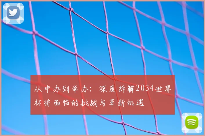 从申办到举办：深度拆解2034世界杯将面临的挑战与革新机遇