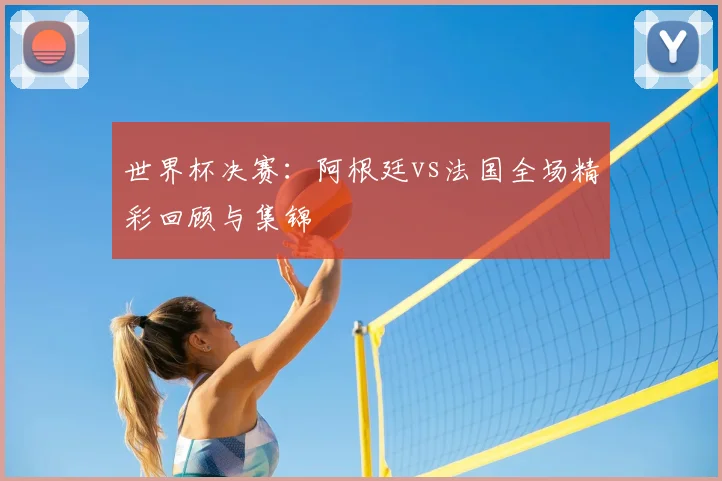 世界杯决赛：阿根廷vs法国全场精彩回顾与集锦