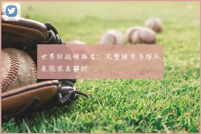 世界杯战绩排名：完整榜单与球队表现深度解析