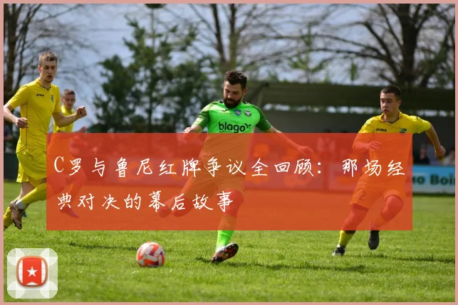 C罗与鲁尼红牌争议全回顾:那场经典对决的幕后故事