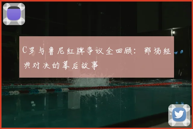 C罗与鲁尼红牌争议全回顾:那场经典对决的幕后故事