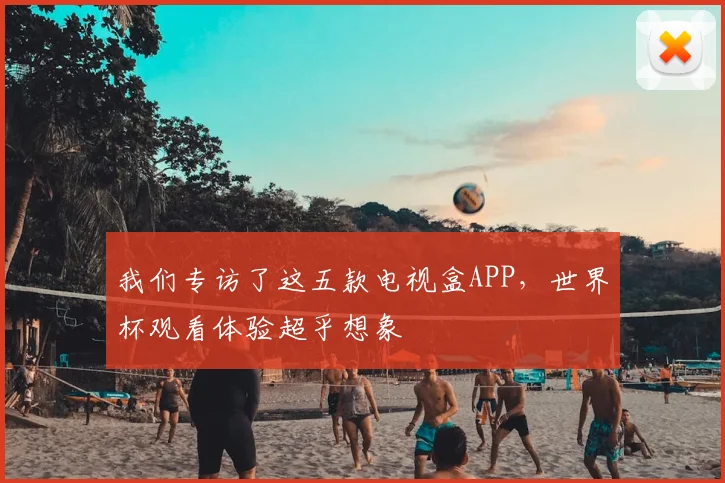 我们专访了这五款电视盒APP,世界杯观看体验超乎想象